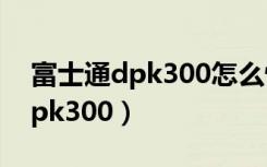 富士通dpk300怎么恢复出厂设置（富士通dpk300）