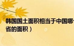 韩国国土面积相当于中国哪个省（韩国国土面积相当于江苏省的面积）