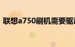 联想a750刷机需要驱动么（联想a750刷机）