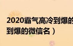 2020霸气高冷到爆的微信名（2020霸气高冷到爆的微信名）