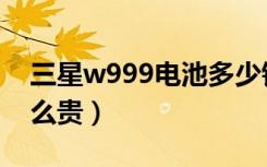 三星w999电池多少钱（三星w999为什么这么贵）