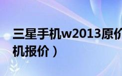 三星手机w2013原价多少钱（w2013三星手机报价）