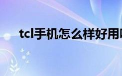 tcl手机怎么样好用吗（tcl手机怎么样）