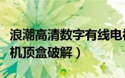 浪潮高清数字有线电视机顶盒破解（有线电视机顶盒破解）