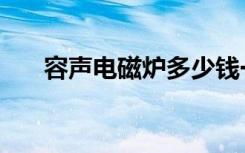 容声电磁炉多少钱一台（容声电磁炉）