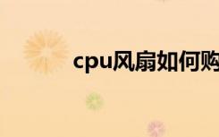 cpu风扇如何购买（cpu 风扇）