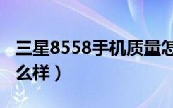 三星8558手机质量怎么样（三星8552手机怎么样）