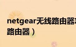 netgear无线路由器忘记密码（netgear无线路由器）