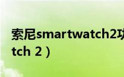 索尼smartwatch2功能介绍（索尼smartwatch 2）