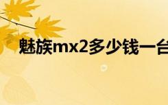 魅族mx2多少钱一台（魅族mx2多少钱）