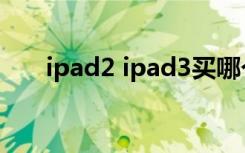 ipad2 ipad3买哪个（ipad2 ipad3）