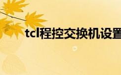 tcl程控交换机设置（tcl程控交换机）