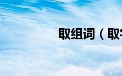 取组词（取字怎么组词）