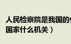 人民检察院是我国的什么机关（人民检察院是国家什么机关）