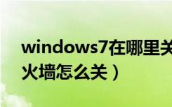 windows7在哪里关防火墙（windows7防火墙怎么关）