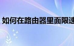 如何在路由器里面限速（怎么用路由器限速）