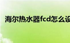 海尔热水器fcd怎么设置（海尔热水器fcd）