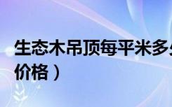 生态木吊顶每平米多少钱（生态木吊顶一平方价格）