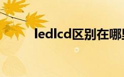 ledlcd区别在哪里（ledlcd区别）