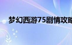 梦幻西游75剧情攻略（剧情全攻略盘点）