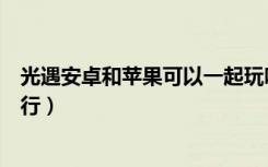 光遇安卓和苹果可以一起玩吗（光遇安卓和苹果一起玩行不行）