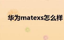 华为matexs怎么样（华为mate怎么样）