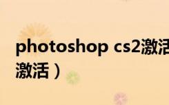 photoshop cs2激活不了（photoshop cs2激活）