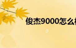 俊杰9000怎么样（俊杰9000）