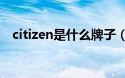 citizen是什么牌子（citizen牌子的简介）