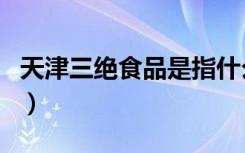 天津三绝食品是指什么（天津三绝食品的介绍）