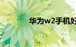 华为w2手机好吗（华为w2）