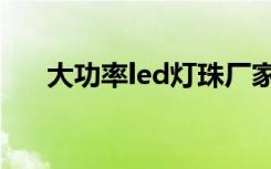 大功率led灯珠厂家（大功率led灯珠）