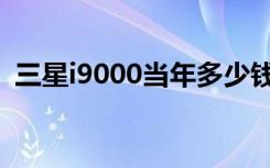 三星i9000当年多少钱（三星i9000怎么样）