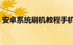 安卓系统刷机教程手机（安卓系统刷机教程）