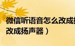 微信听语音怎么改成扬声器（微信听语音如何改成扬声器）