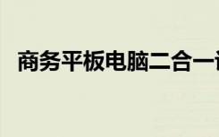 商务平板电脑二合一评测（商务平板电脑）