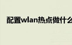 配置wlan热点做什么用（配置wlan热点）