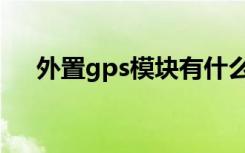 外置gps模块有什么用（外置gps模块）