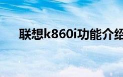 联想k860i功能介绍（联想k860i论坛）