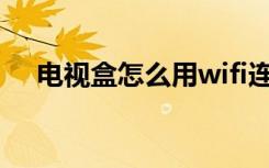 电视盒怎么用wifi连接（电视盒怎么用）