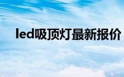 led吸顶灯最新报价（led吸顶灯价格表）