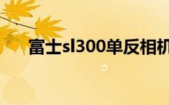 富士sl300单反相机简介（富士sl300）