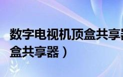 数字电视机顶盒共享器不能用（数字电视机顶盒共享器）