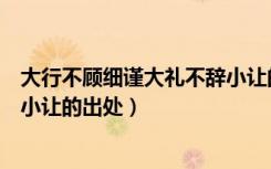 大行不顾细谨大礼不辞小让的意思（大行不顾细谨大礼不辞小让的出处）