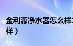 金利源净水器怎么样才好（金利源净水器怎么样）