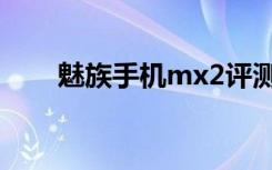 魅族手机mx2评测（魅族手机mx2）