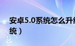 安卓5.0系统怎么升级10.0版本（安卓5 0系统）