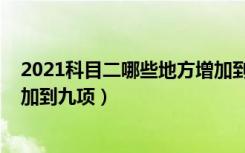 2021科目二哪些地方增加到九项（2021科目二哪些省份增加到九项）