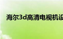 海尔3d高清电视机设置（高清3d电视机）