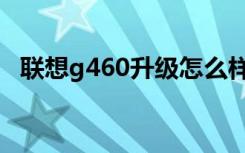 联想g460升级怎么样（联想g460怎么样）